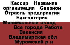 Кассир › Название организации ­ Связной › Отрасль предприятия ­ Бухгалтерия › Минимальный оклад ­ 35 000 - Все города Работа » Вакансии   . Владимирская обл.,Муромский р-н